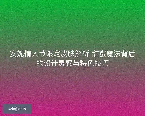 安妮情人节限定皮肤解析 甜蜜魔法背后的设计灵感与特色技巧