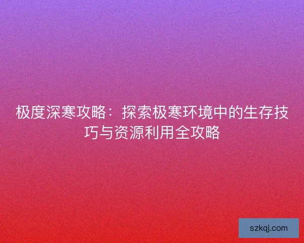 极度深寒攻略：探索极寒环境中的生存技巧与资源利用全攻略