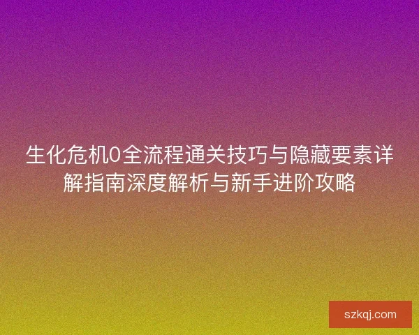 生化危机0全流程通关技巧与隐藏要素详解指南深度解析与新手进阶攻略