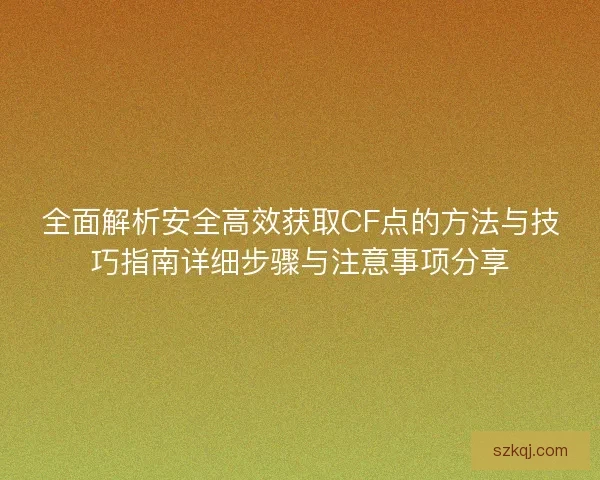 全面解析安全高效获取CF点的方法与技巧指南详细步骤与注意事项分享