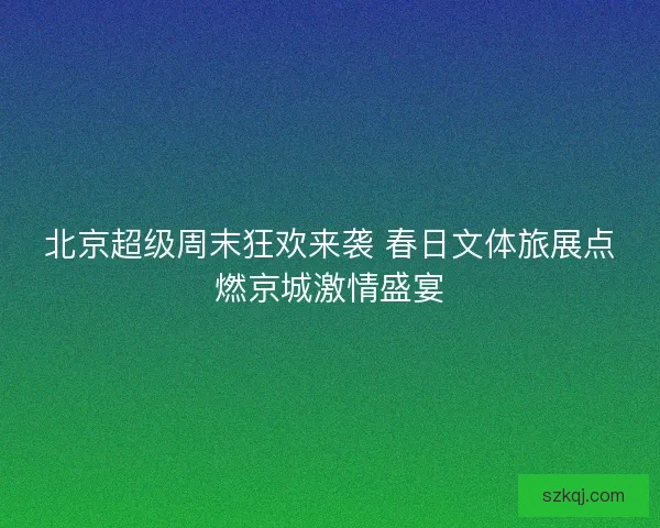 北京超级周末狂欢来袭 春日文体旅展点燃京城激情盛宴