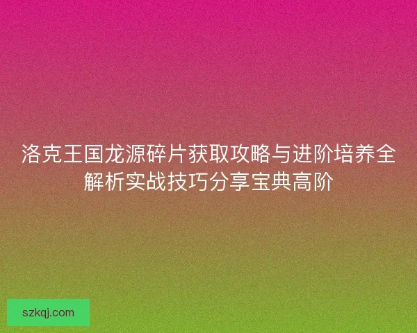 洛克王国龙源碎片获取攻略与进阶培养全解析实战技巧分享宝典高阶