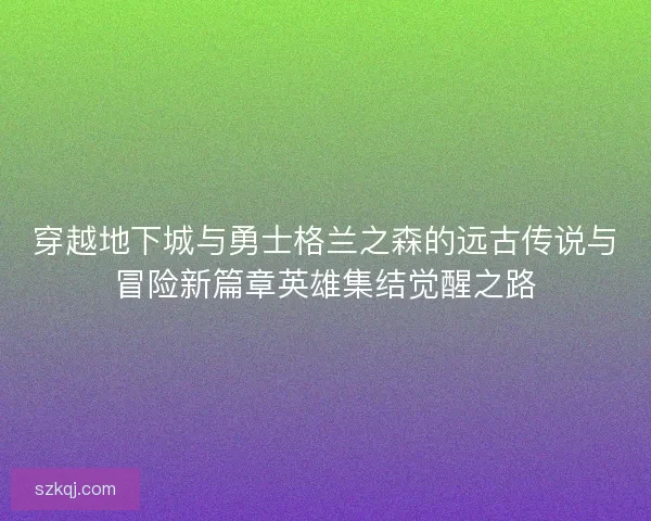 穿越地下城与勇士格兰之森的远古传说与冒险新篇章英雄集结觉醒之路
