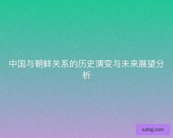 中国与朝鲜关系的历史演变与未来展望分析
