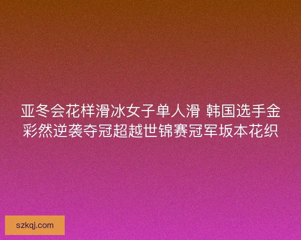 亚冬会花样滑冰女子单人滑 韩国选手金彩然逆袭夺冠超越世锦赛冠军坂本花织