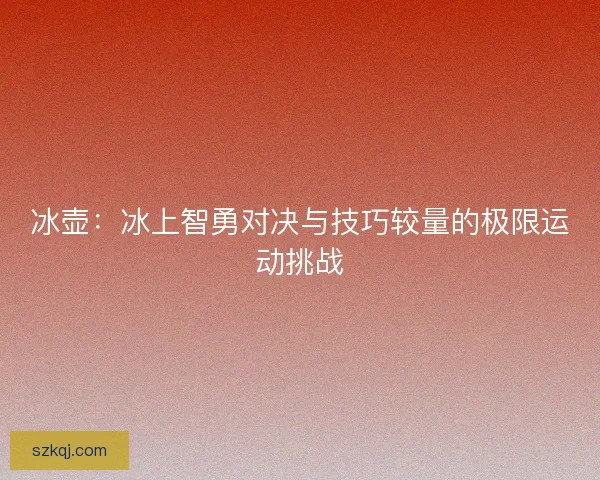冰壶：冰上智勇对决与技巧较量的极限运动挑战