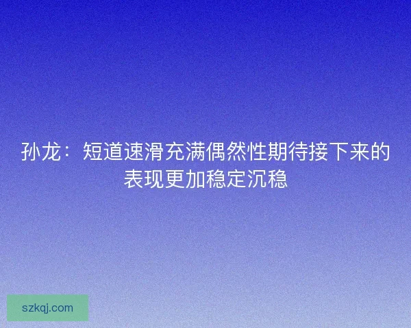 孙龙：短道速滑充满偶然性期待接下来的表现更加稳定沉稳