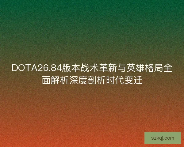 DOTA26.84版本战术革新与英雄格局全面解析深度剖析时代变迁