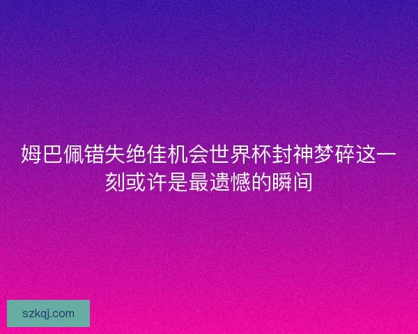 姆巴佩错失绝佳机会世界杯封神梦碎这一刻或许是最遗憾的瞬间