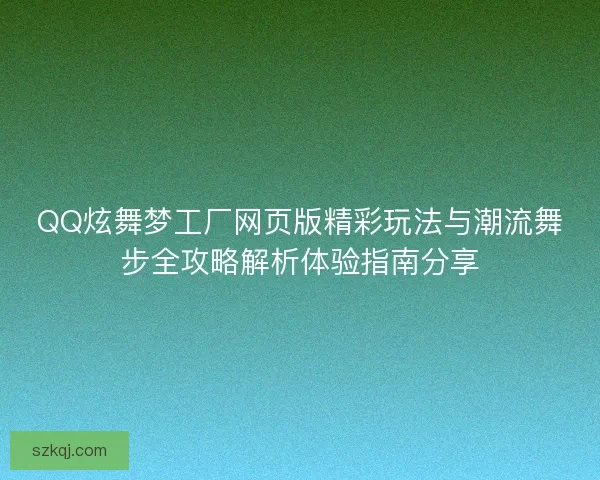 QQ炫舞梦工厂网页版精彩玩法与潮流舞步全攻略解析体验指南分享