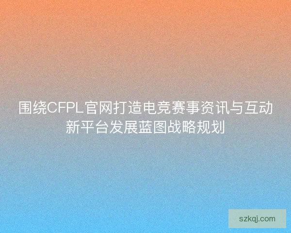 围绕CFPL官网打造电竞赛事资讯与互动新平台发展蓝图战略规划