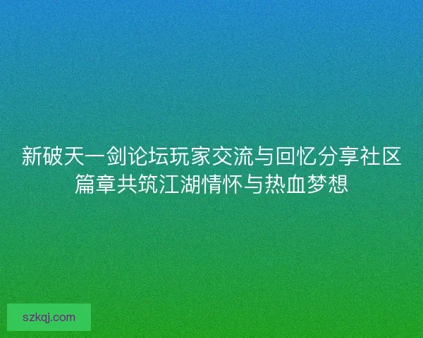 新破天一剑论坛玩家交流与回忆分享社区篇章共筑江湖情怀与热血梦想
